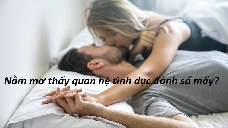 Nằm Mơ Thấy Quan Hệ Tình Dục Đánh Số Mấy? Giải Mã Giấc Mơ Thấy Quan Hệ Tình Dục Với Người Khác Giới