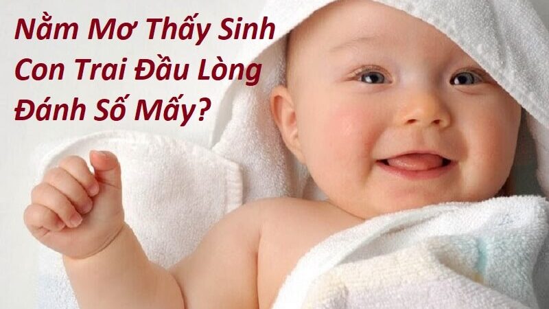 Nằm Mơ Thấy Sinh Con Trai Đầu Lòng Đánh Số Mấy? Giải Mã Giấc Mơ Thấy Bé Trai Đầu Lòng