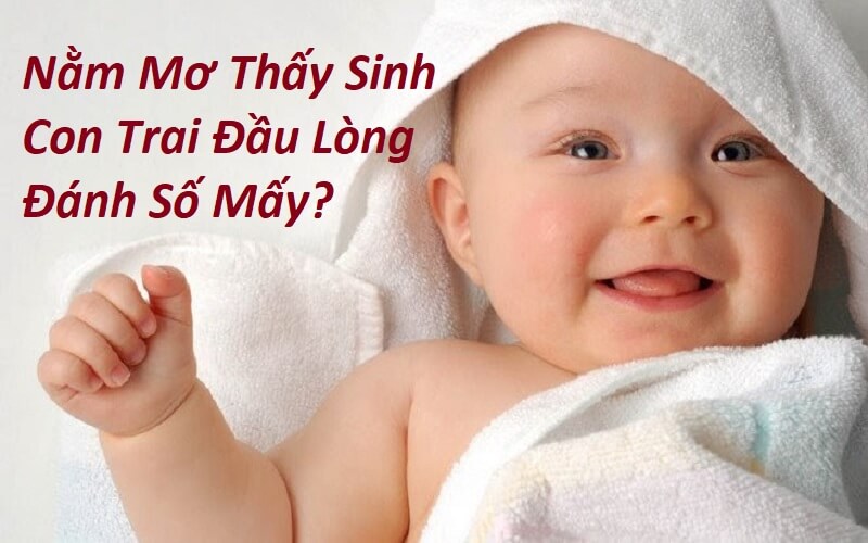 Nằm Mơ Thấy Sinh Con Trai Đầu Lòng Đánh Số Mấy? Giải Mã Giấc Mơ Thấy Bé Trai Đầu Lòng