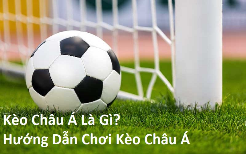 Kèo Châu Á Là Gì? Hướng Dẫn Chơi Kèo Châu Á