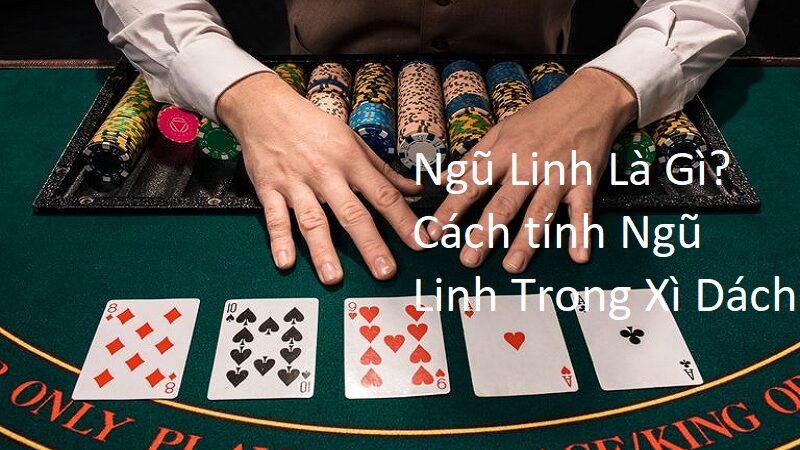 Ngũ Linh Là Gì? Cách tính Ngũ Linh Trong Xì Dách